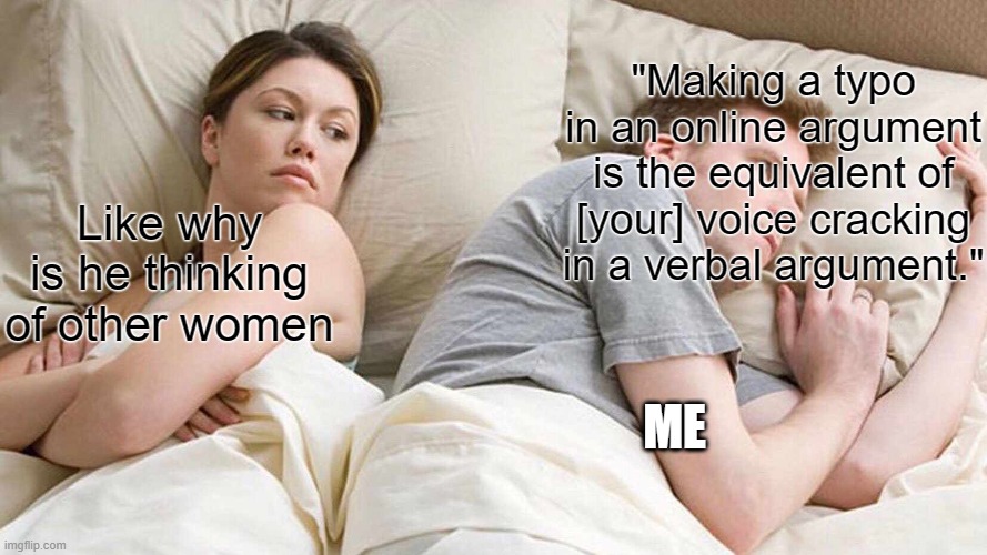I Bet He's Thinking About Other Women | "Making a typo in an online argument is the equivalent of [your] voice cracking in a verbal argument."; Like why is he thinking of other women; ME | image tagged in memes,i bet he's thinking about other women,shower thoughts,funny meme,funny | made w/ Imgflip meme maker
