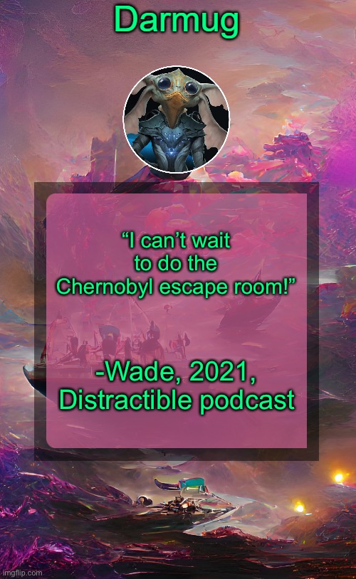 Darmug's announcement template | “I can’t wait to do the Chernobyl escape room!”; -Wade, 2021, Distractible podcast | image tagged in darmug's announcement template | made w/ Imgflip meme maker