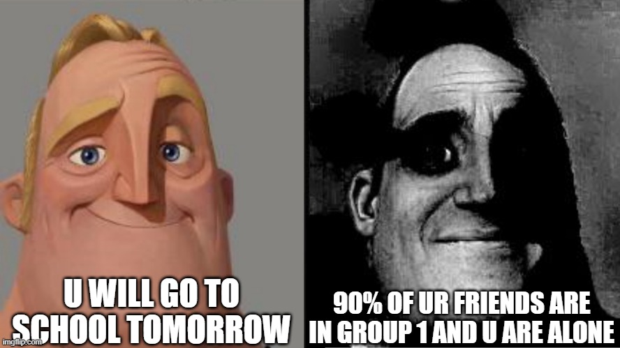 Traumatized Mr. Incredible | U WILL GO TO SCHOOL TOMORROW; 90% OF UR FRIENDS ARE IN GROUP 1 AND U ARE ALONE | image tagged in traumatized mr incredible | made w/ Imgflip meme maker