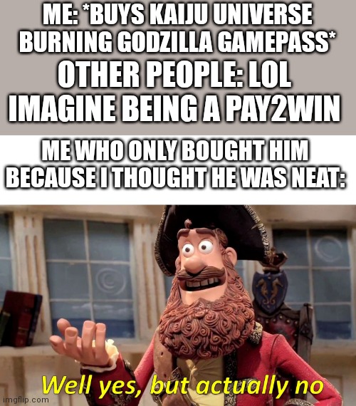 Kinda sad this actually happens sometimes (Mod note: absolutely) | ME: *BUYS KAIJU UNIVERSE BURNING GODZILLA GAMEPASS*; OTHER PEOPLE: LOL IMAGINE BEING A PAY2WIN; ME WHO ONLY BOUGHT HIM BECAUSE I THOUGHT HE WAS NEAT: | image tagged in well yes but actually no | made w/ Imgflip meme maker