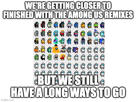 Among Us Remixes Recap | WE'RE GETTING CLOSER TO FINISHED WITH THE AMONG US REMIXES; BUT WE STILL HAVE A LONG WAYS TO GO | image tagged in among us | made w/ Imgflip meme maker