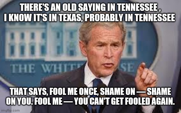 George Bush | THERE'S AN OLD SAYING IN TENNESSEE , I KNOW IT'S IN TEXAS, PROBABLY IN TENNESSEE THAT SAYS, FOOL ME ONCE, SHAME ON — SHAME ON YOU. FOOL ME — | image tagged in george bush | made w/ Imgflip meme maker