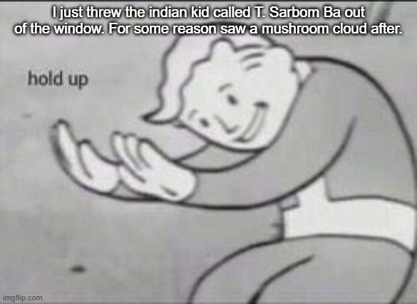 And that's how Fallout started. | I just threw the indian kid called T. Sarbom Ba out of the window. For some reason saw a mushroom cloud after. | image tagged in fallout hold up,wait what,funny,oh no | made w/ Imgflip meme maker