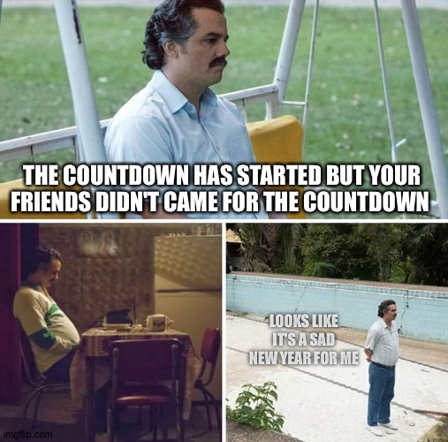 POV:your alone at your house | THE COUNTDOWN HAS STARTED BUT YOUR FRIENDS DIDN'T CAME FOR THE COUNTDOWN; LOOKS LIKE IT'S A SAD NEW YEAR FOR ME | image tagged in memes,sad pablo escobar | made w/ Imgflip meme maker
