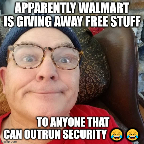 Durl Earl | APPARENTLY WALMART IS GIVING AWAY FREE STUFF; TO ANYONE THAT CAN OUTRUN SECURITY 😂😂 | image tagged in durl earl | made w/ Imgflip meme maker