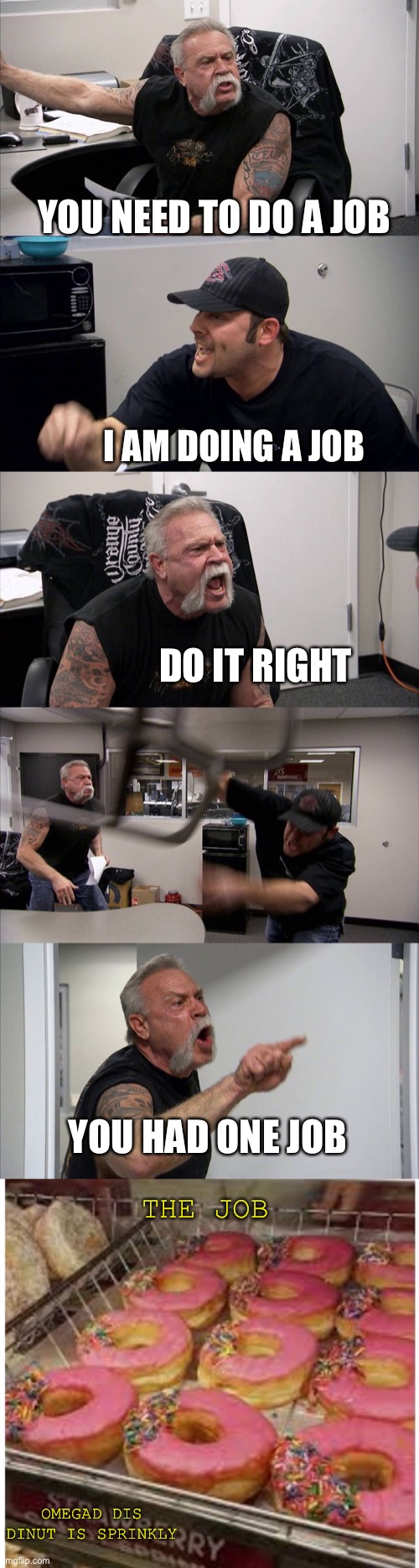 YOU NEED TO DO A JOB; I AM DOING A JOB; DO IT RIGHT; YOU HAD ONE JOB; THE JOB; OMEGAD DIS DINUT IS SPRINKLY | image tagged in memes,american chopper argument | made w/ Imgflip meme maker