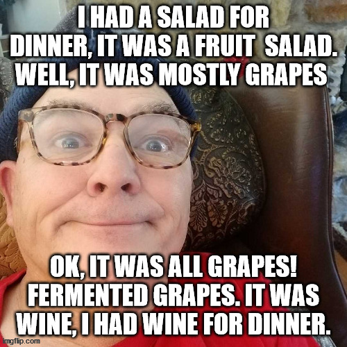 durl earl | I HAD A SALAD FOR DINNER, IT WAS A FRUIT  SALAD. WELL, IT WAS MOSTLY GRAPES; OK, IT WAS ALL GRAPES! FERMENTED GRAPES. IT WAS WINE, I HAD WINE FOR DINNER. | image tagged in durl earl | made w/ Imgflip meme maker