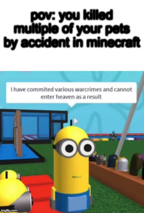 I Have Committed Various Warcrimes | pov: you killed multiple of your pets by accident in minecraft | image tagged in i have committed various warcrimes | made w/ Imgflip meme maker