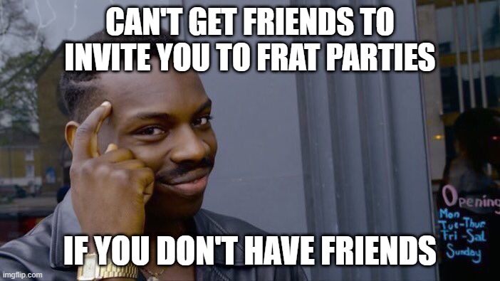 I'm not in college, we were just talking about this the other day and I was like "sure" | CAN'T GET FRIENDS TO INVITE YOU TO FRAT PARTIES; IF YOU DON'T HAVE FRIENDS | image tagged in memes,roll safe think about it | made w/ Imgflip meme maker