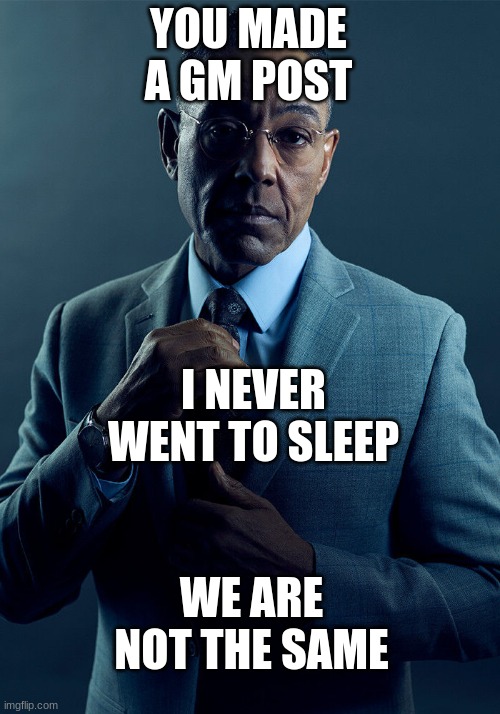 Gus Fring we are not the same | YOU MADE A GM POST I NEVER WENT TO SLEEP WE ARE NOT THE SAME | image tagged in gus fring we are not the same | made w/ Imgflip meme maker