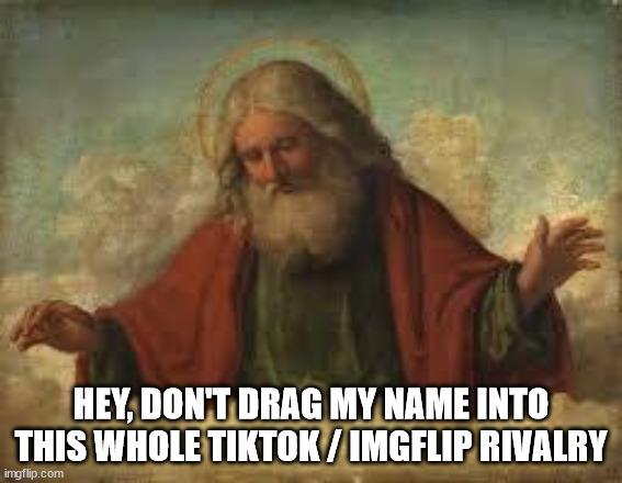 god | HEY, DON'T DRAG MY NAME INTO THIS WHOLE TIKTOK / IMGFLIP RIVALRY | image tagged in god | made w/ Imgflip meme maker