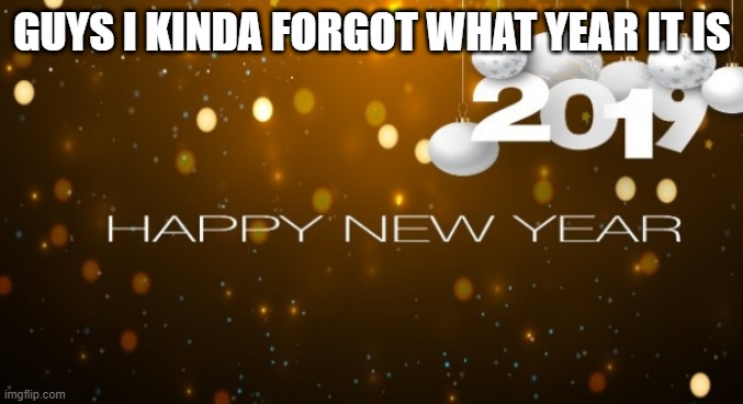 happy new years 2019 | GUYS I KINDA FORGOT WHAT YEAR IT IS | image tagged in happy new years 2019 | made w/ Imgflip meme maker