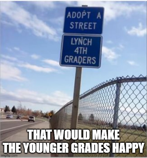Kill Em All | THAT WOULD MAKE THE YOUNGER GRADES HAPPY | image tagged in you had one job | made w/ Imgflip meme maker