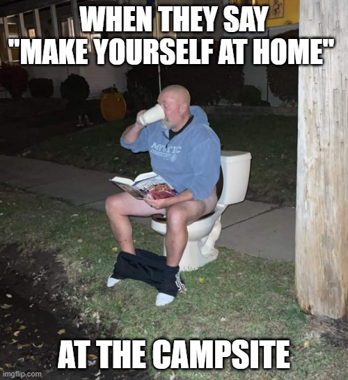 where would the pipes be? | WHEN THEY SAY "MAKE YOURSELF AT HOME"; AT THE CAMPSITE | image tagged in guy on toilet reading book drinking coffee | made w/ Imgflip meme maker