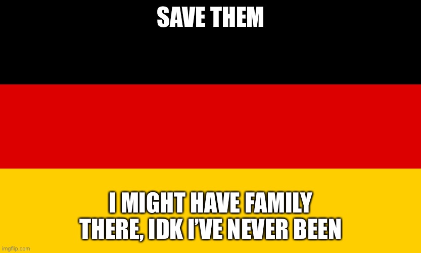 Germany | SAVE THEM I MIGHT HAVE FAMILY THERE, IDK I’VE NEVER BEEN | image tagged in germany | made w/ Imgflip meme maker