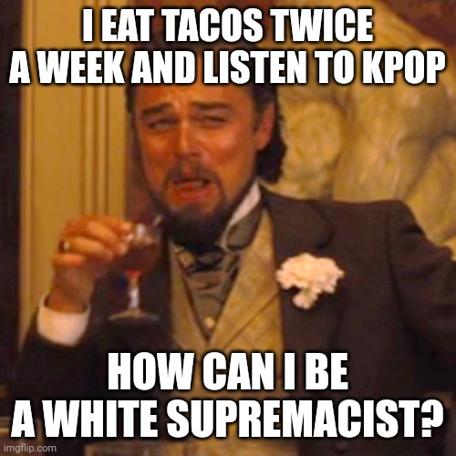 When you genuinely value and are interested in other cultures but are called a supremacist for not wanting to destroy your own. | I EAT TACOS TWICE A WEEK AND LISTEN TO KPOP; HOW CAN I BE A WHITE SUPREMACIST? | image tagged in laughing leo,white supremacy,white supremacists,ah i see you are a man of culture as well,you know what really grinds my gears | made w/ Imgflip meme maker