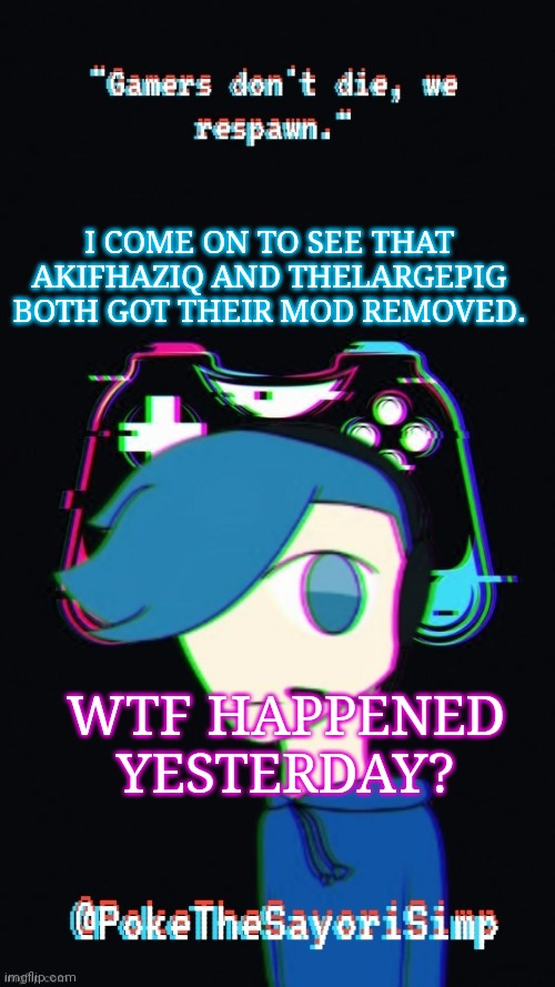 Pokes third gaming temp | I COME ON TO SEE THAT AKIFHAZIQ AND THELARGEPIG BOTH GOT THEIR MOD REMOVED. WTF HAPPENED YESTERDAY? | image tagged in pokes third gaming temp | made w/ Imgflip meme maker
