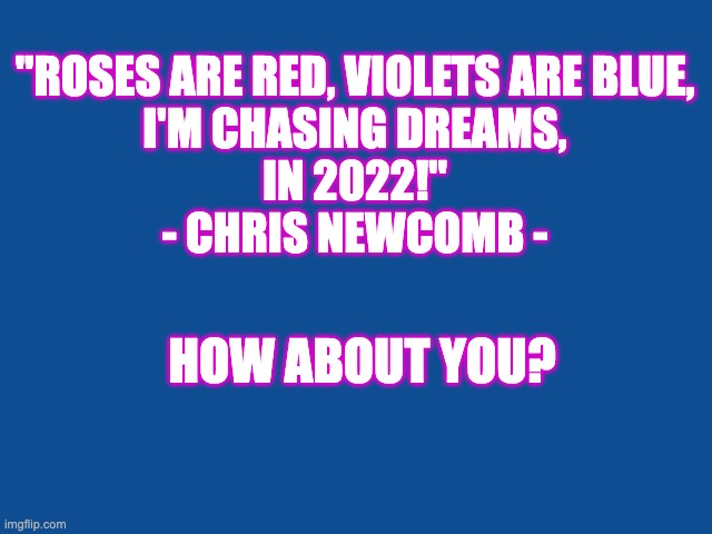 Chasing Dreams | "ROSES ARE RED, VIOLETS ARE BLUE,


I'M CHASING DREAMS,

IN 2022!"



- CHRIS NEWCOMB -; HOW ABOUT YOU? | image tagged in slate blue solid color background | made w/ Imgflip meme maker