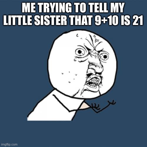9+10 is 21 | ME TRYING TO TELL MY LITTLE SISTER THAT 9+10 IS 21 | image tagged in memes,y u no | made w/ Imgflip meme maker