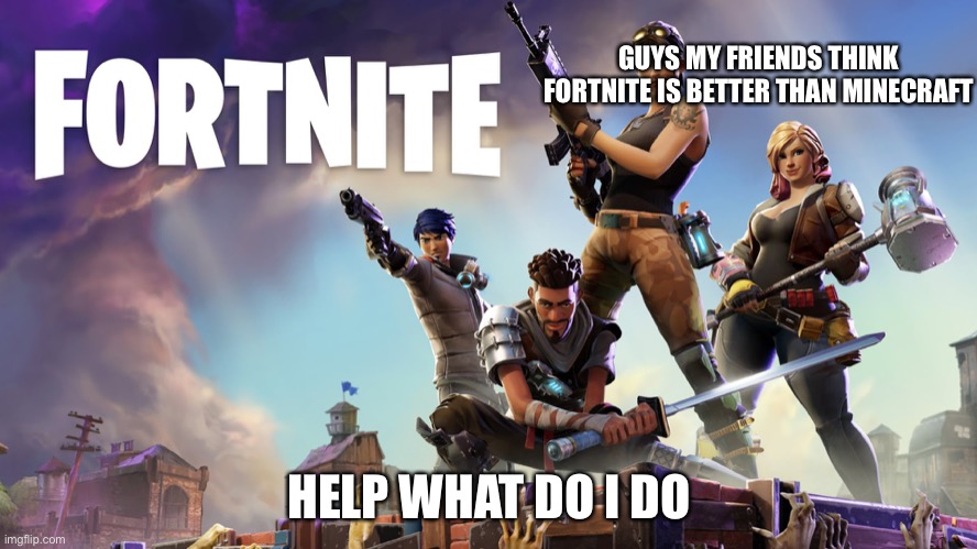 Fortnite | GUYS MY FRIENDS THINK FORTNITE IS BETTER THAN MINECRAFT; HELP WHAT DO I DO | image tagged in fortnite | made w/ Imgflip meme maker