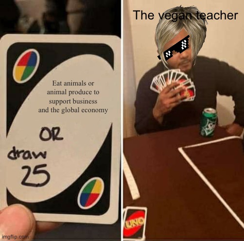 ? | The vegan teacher; Eat animals or animal produce to support business and the global economy | image tagged in memes,uno draw 25 cards | made w/ Imgflip meme maker