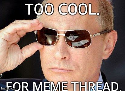 putin cool guy | TOO COOL. FOR MEME THREAD. | image tagged in putin cool guy | made w/ Imgflip meme maker