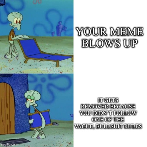 Why | YOUR MEME BLOWS UP; IT GETS REMOVED BECAUSE YOU DIDN’T FOLLOW ONE OF THE VAGUE, BULLSHIT RULES | image tagged in squidward chair | made w/ Imgflip meme maker