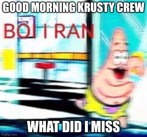 BOI I RAN | GOOD MORNING KRUSTY CREW; WHAT DID I MISS | image tagged in boi i ran | made w/ Imgflip meme maker