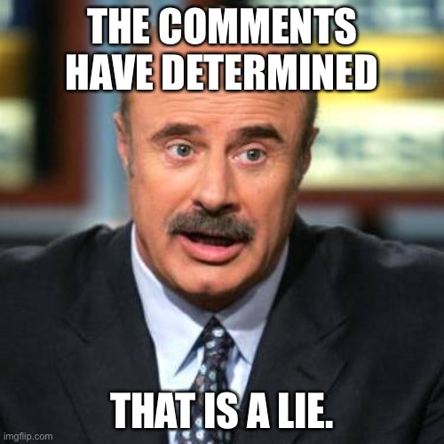 Dr. Phil | THE COMMENTS HAVE DETERMINED; THAT IS A LIE. | image tagged in dr phil | made w/ Imgflip meme maker
