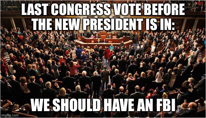 Congress | LAST CONGRESS VOTE BEFORE THE NEW PRESIDENT IS IN:; WE SHOULD HAVE AN FBI | image tagged in congress | made w/ Imgflip meme maker