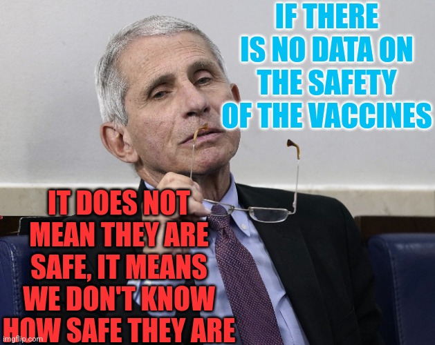 Dr. Fauci | IF THERE IS NO DATA ON THE SAFETY OF THE VACCINES; IT DOES NOT MEAN THEY ARE SAFE, IT MEANS WE DON'T KNOW HOW SAFE THEY ARE | image tagged in dr fauci | made w/ Imgflip meme maker