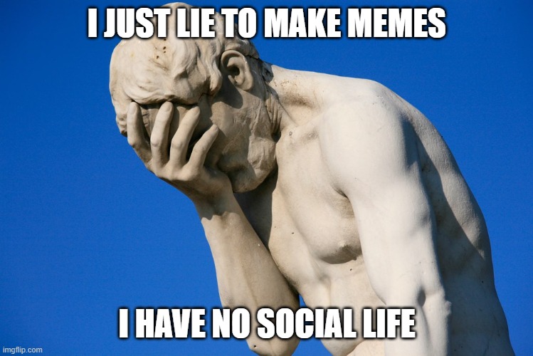 Embarrassed statue  | I JUST LIE TO MAKE MEMES I HAVE NO SOCIAL LIFE | image tagged in embarrassed statue | made w/ Imgflip meme maker