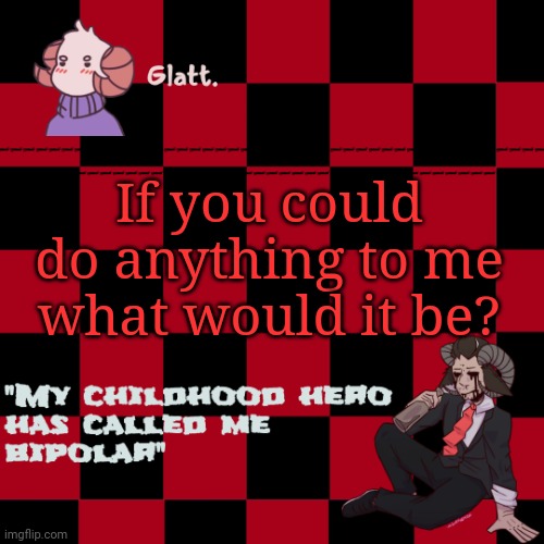 tis the season to be like me falallaaa llalaa | If you could do anything to me what would it be? | image tagged in tis the season to be like me falallaaa llalaa | made w/ Imgflip meme maker