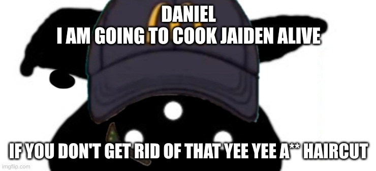 OW THE EDGE | DANIEL
I AM GOING TO COOK JAIDEN ALIVE; IF YOU DON'T GET RID OF THAT YEE YEE A** HAIRCUT | made w/ Imgflip meme maker