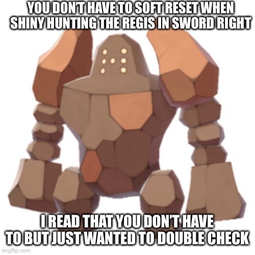 Just got the shiny charm earlier, working on getting shinies | YOU DON’T HAVE TO SOFT RESET WHEN SHINY HUNTING THE REGIS IN SWORD RIGHT; I READ THAT YOU DON’T HAVE TO BUT JUST WANTED TO DOUBLE CHECK | image tagged in shiny,pokemon,help me | made w/ Imgflip meme maker