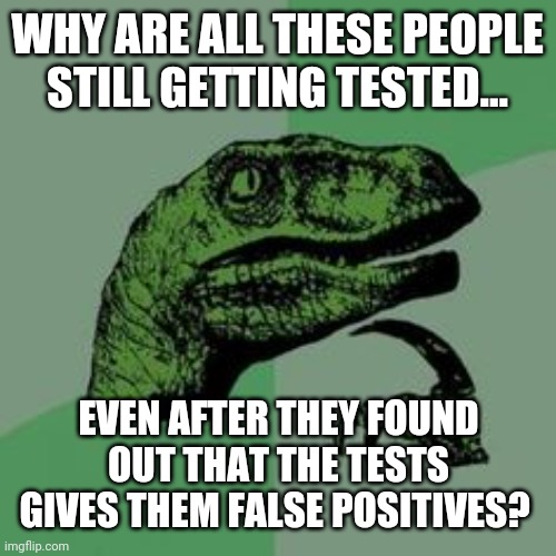 A hell of a lot of false positives. | WHY ARE ALL THESE PEOPLE STILL GETTING TESTED... EVEN AFTER THEY FOUND OUT THAT THE TESTS GIVES THEM FALSE POSITIVES? | image tagged in time raptor | made w/ Imgflip meme maker