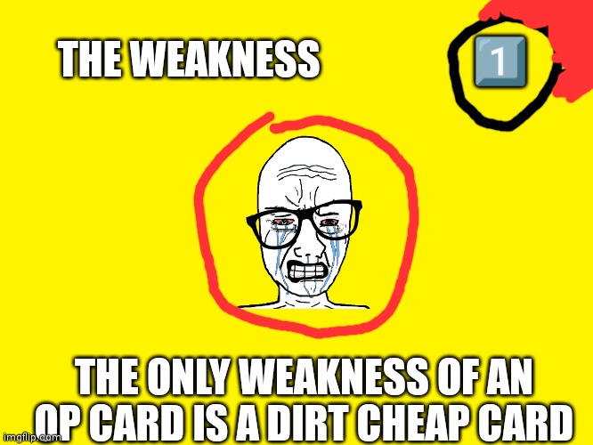 For balancing reasons ? | THE WEAKNESS                   1️⃣; THE ONLY WEAKNESS OF AN OP CARD IS A DIRT CHEAP CARD | image tagged in yellow background | made w/ Imgflip meme maker