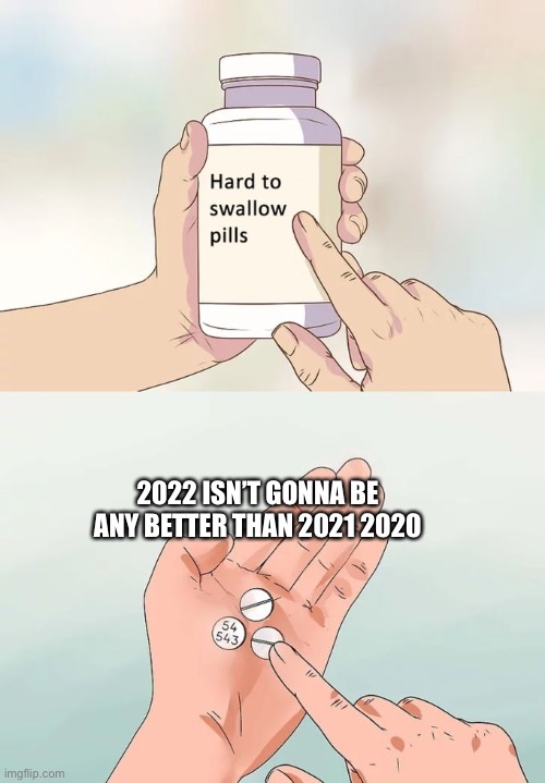 The sad truth | 2022 ISN’T GONNA BE ANY BETTER THAN 2021 2020 | image tagged in memes,hard to swallow pills | made w/ Imgflip meme maker