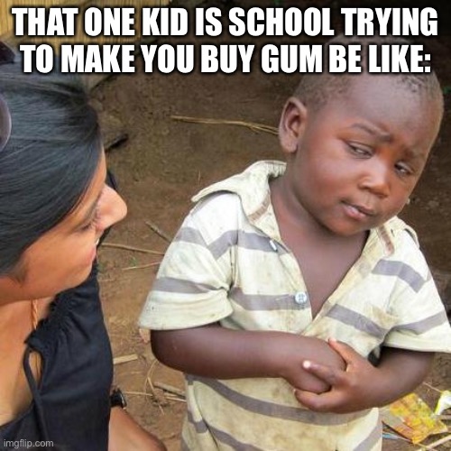 Third World Skeptical Kid Meme | THAT ONE KID IS SCHOOL TRYING TO MAKE YOU BUY GUM BE LIKE: | image tagged in memes,third world skeptical kid | made w/ Imgflip meme maker