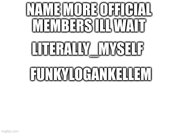 first meme of 2022 happy new year | NAME MORE OFFICIAL MEMBERS ILL WAIT; LITERALLY_MYSELF; FUNKYLOGANKELLEM | image tagged in blank white template | made w/ Imgflip meme maker