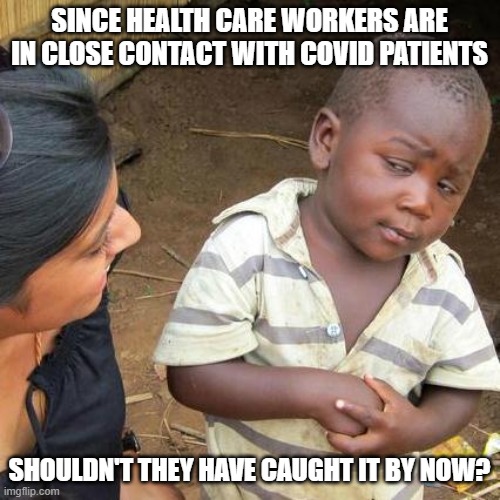 Third World Skeptical Kid Meme | SINCE HEALTH CARE WORKERS ARE IN CLOSE CONTACT WITH COVID PATIENTS SHOULDN'T THEY HAVE CAUGHT IT BY NOW? | image tagged in memes,third world skeptical kid | made w/ Imgflip meme maker