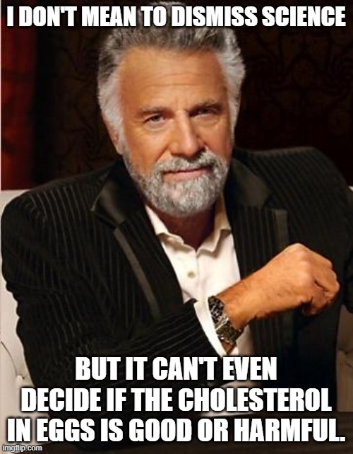 i don't always | I DON'T MEAN TO DISMISS SCIENCE BUT IT CAN'T EVEN DECIDE IF THE CHOLESTEROL IN EGGS IS GOOD OR HARMFUL. | image tagged in i don't always | made w/ Imgflip meme maker