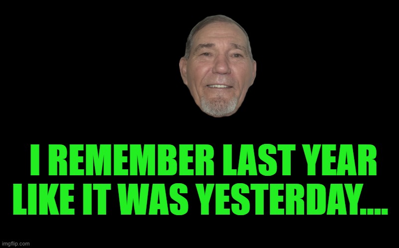 black screen | I REMEMBER LAST YEAR LIKE IT WAS YESTERDAY…. | image tagged in black screen | made w/ Imgflip meme maker