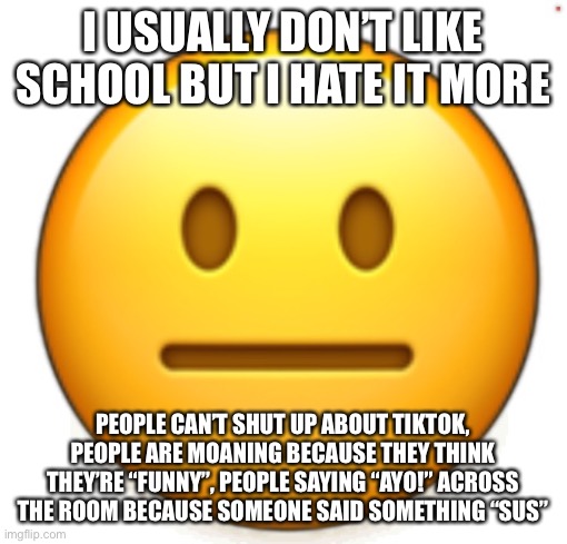 Dang bro.. | I USUALLY DON’T LIKE SCHOOL BUT I HATE IT MORE; PEOPLE CAN’T SHUT UP ABOUT TIKTOK, PEOPLE ARE MOANING BECAUSE THEY THINK THEY’RE “FUNNY”, PEOPLE SAYING “AYO!” ACROSS THE ROOM BECAUSE SOMEONE SAID SOMETHING “SUS” | image tagged in dang bro | made w/ Imgflip meme maker