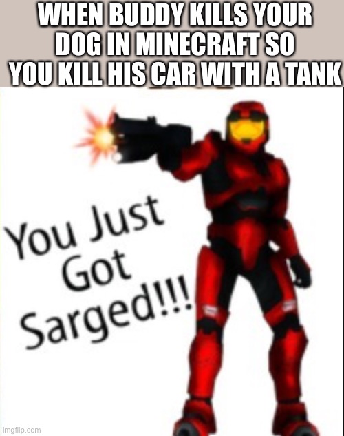 You just got sarged |  WHEN BUDDY KILLS YOUR DOG IN MINECRAFT SO YOU KILL HIS CAR WITH A TANK | image tagged in you just got sarged,oh wow are you actually reading these tags,red vs blue | made w/ Imgflip meme maker