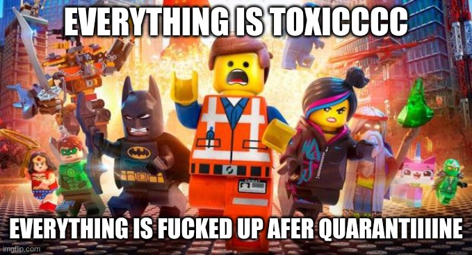 Everything is Awesome | EVERYTHING IS TOXICCCC EVERYTHING IS FUCKED UP AFER QUARANTIIIINE | image tagged in everything is awesome | made w/ Imgflip meme maker