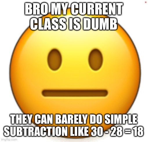 Dang bro.. | BRO MY CURRENT CLASS IS DUMB; THEY CAN BARELY DO SIMPLE SUBTRACTION LIKE 30 - 28 = 18 | image tagged in dang bro | made w/ Imgflip meme maker