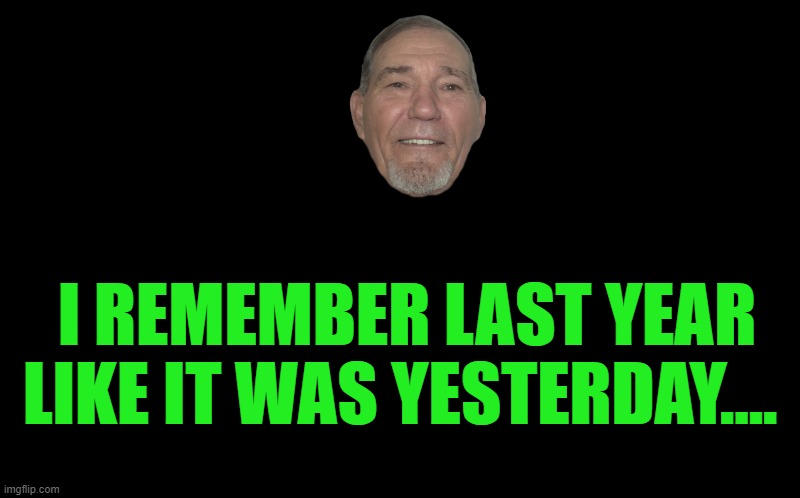 black screen | I REMEMBER LAST YEAR LIKE IT WAS YESTERDAY…. | image tagged in black screen | made w/ Imgflip meme maker