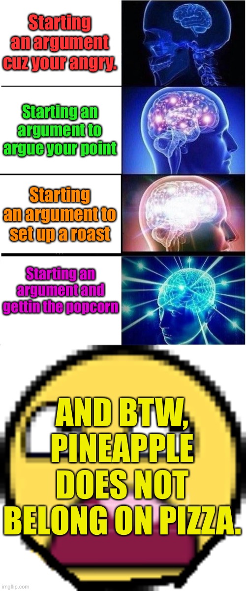 Like ew | Starting an argument cuz your angry. Starting an argument to argue your point; Starting an argument to set up a roast; Starting an argument and gettin the popcorn; AND BTW, PINEAPPLE DOES NOT BELONG ON PIZZA. | image tagged in memes,expanding brain,cats,funny,gifs,gaming | made w/ Imgflip meme maker