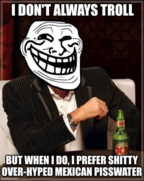 Stay sassy my friends | I DON'T ALWAYS TROLL; BUT WHEN I DO, I PREFER SHITTY
OVER-HYPED MEXICAN PISSWATER | image tagged in memes,the most interesting man in the world | made w/ Imgflip meme maker